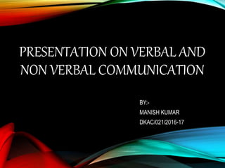 PRESENTATION ON VERBAL AND
NON VERBAL COMMUNICATION
BY:-
MANISH KUMAR
DKAC/021/2016-17
 