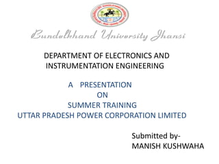 DEPARTMENT OF ELECTRONICS AND
INSTRUMENTATION ENGINEERING
A PRESENTATION
ON
SUMMER TRAINING
UTTAR PRADESH POWER CORPORATION LIMITED
Submitted by-
MANISH KUSHWAHA
 