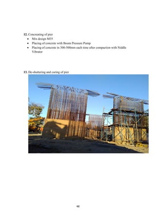 48
12. Concreating of pier
• Mix design M35
• Placing of concrete with Boom Pressure Pump
• Placing of concrete in 300-500mm each time after compaction with Niddle
Vibrator
13. De-shuttering and curing of pier
 