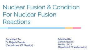 Nuclear Fusion & Condition
For Nuclear Fusion
Reactions
Submitted To :
Dr Rajesh Poonia
(Department Of Physics)
Submitted By:
Manish Kaushik
Roll No : 2423
(Department Of Mathematics)
 
