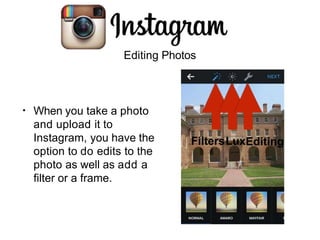 Editing Photos
• When you take a photo
and upload it to
Instagram, you have the
option to do edits to the
photo as well as add a
filter or a frame.
FiltersLuxEditing
 