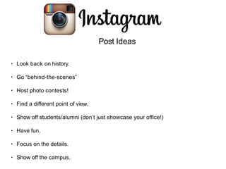 Post Ideas
• Look back on history.
• Go “behind-the-scenes”
• Host photo contests!
• Find a different point of view.
• Show off students/alumni (don’t just showcase your office!)
• Have fun.
• Focus on the details.
• Show off the campus.
 