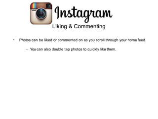 Liking & Commenting
• Photos can be liked or commented on as you scroll through your home feed.
• You can also double tap photos to quickly like them.
 