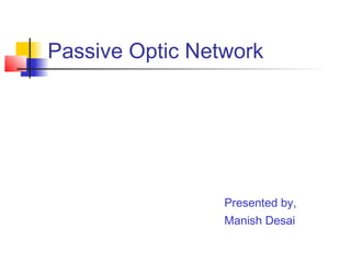 Passive Optic Network




                 Presented by,
                 Manish Desai
 