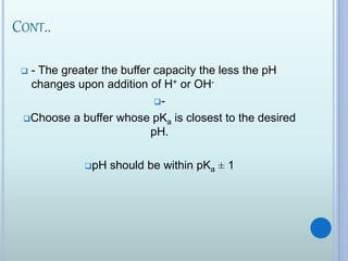 CONT..
 - The greater the buffer capacity the less the pH
changes upon addition of H+ or OH-
-
Choose a buffer whose pKa is closest to the desired
pH.
pH should be within pKa ± 1
 