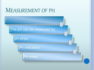 MEASUREMENT OF PH
The pH can be measured by:
ph strips
Ph indicators
Ph meter
 