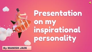 Presentation
on my
inspirational
personality
By MANISH JAIN
 