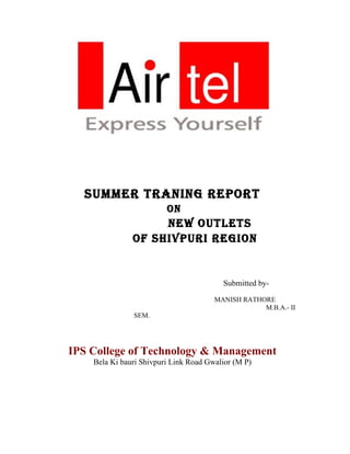SUMMER TRANING REPORT
                         ON
                    NEW OUTLETS
               Of ShIvPURI REGION


                                         Submitted by-

                                       MANISH RATHORE
                                                   M.B.A.- II
               SEM.




IPS College of Technology & Management
    Bela Ki bauri Shivpuri Link Road Gwalior (M P)
 