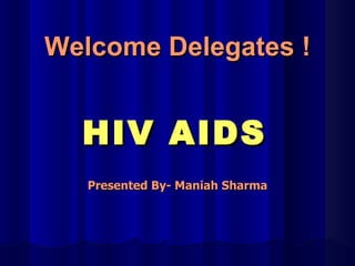 HIV AIDS Presented By- Maniah Sharma Welcome Delegates ! 