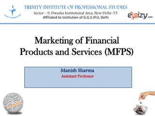 TRINITY INSTITUTE OF PROFESSIONAL STUDIES
Sector – 9, Dwarka Institutional Area, New Delhi-75
Affiliated to Institution of G.G.S.IP.U, Delhi
Marketing of Financial
Products and Services (MFPS)
Manish Sharma
Assistant Professor
 