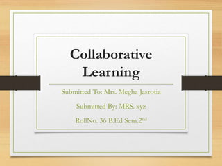 Collaborative
Learning
Submitted To: Mrs. Megha Jasrotia
Submitted By: MRS. xyz
RollNo. 36 B.Ed Sem.2nd
 