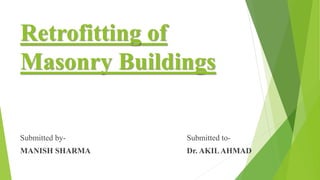 Retrofitting of
Masonry Buildings
Submitted by-
MANISH SHARMA
Submitted to-
Dr. AKILAHMAD
 