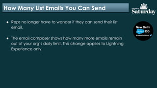 How Many List Emails You Can Send
● Reps no longer have to wonder if they can send their list
email.
● The email composer shows how many more emails remain
out of your org’s daily limit. This change applies to Lightning
Experience only.
 