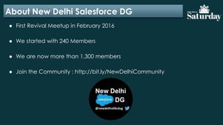 About New Delhi Salesforce DG
● First Revival Meetup in February 2016
● We started with 240 Members
● We are now more than 1,300 members
● Join the Community : http://bit.ly/NewDelhiCommunity
 
