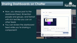 Sharing Dashboards on Chatter
● Now, you always post to the
dashboard feed, @mention
people and groups, and format
with rich text like you can on
other feeds
● You can review the dashboard
feed while you’re sharing a
component!
 