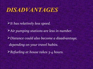DISADVANTAGES
It has relatively less speed.
Air pumping stations are less in number.
Distance could also become a disadvantage,
depending on your travel habits.
Refueling at house takes 3-4 hours.
 