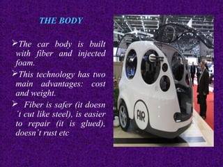 THE BODY
The car body is built
with fiber and injected
foam.
This technology has two
main advantages: cost
and weight.
 Fiber is safer (it doesn
´t cut like steel), is easier
to repair (it is glued),
doesn´t rust etc.
 