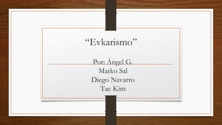 “Evkarismo”
Por: Ángel G.
Marko Sal
Diego Navarro
Tae Kim
 