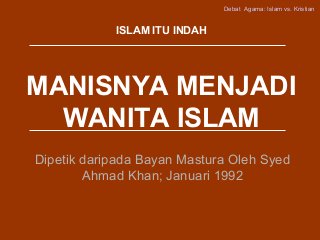 Debat Agama: Islam vs. Kristian
MANISNYA MENJADI
WANITA ISLAM
Dipetik daripada Bayan Mastura Oleh Syed
Ahmad Khan; Januari 1992
ISLAM ITU INDAH
 