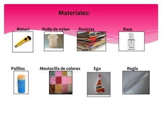Materiales:

   Bisturí    Rollo de nylon     Revistas     Base




Palillos     Mostacilla de colores      Ega    Regla
 