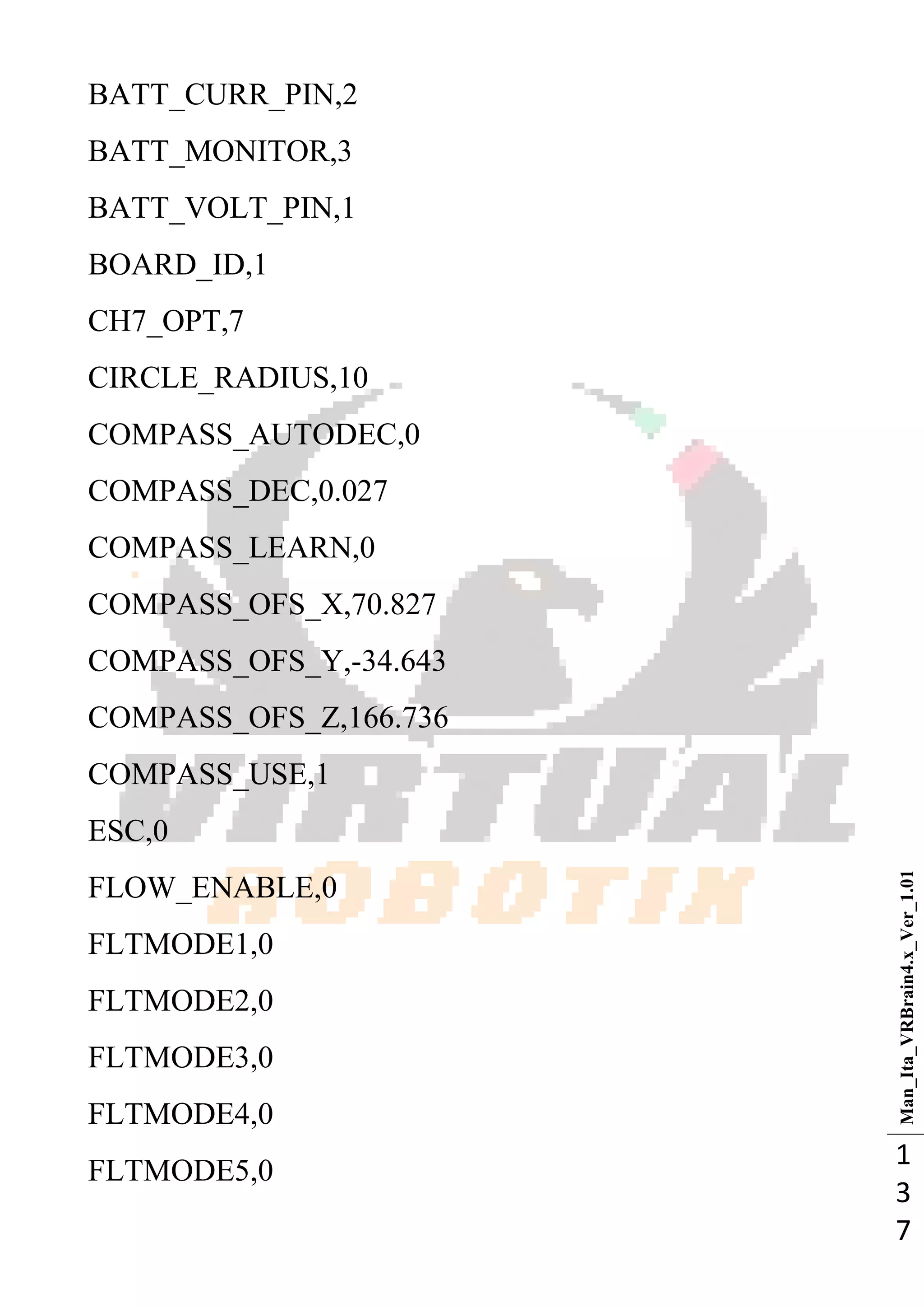 Man_Ita_VRBrain4.x_Ver_1.01
1
3
7
BATT_CURR_PIN,2
BATT_MONITOR,3
BATT_VOLT_PIN,1
BOARD_ID,1
CH7_OPT,7
CIRCLE_RADIUS,10
COMPASS_AUTODEC,0
COMPASS_DEC,0.027
COMPASS_LEARN,0
COMPASS_OFS_X,70.827
COMPASS_OFS_Y,-34.643
COMPASS_OFS_Z,166.736
COMPASS_USE,1
ESC,0
FLOW_ENABLE,0
FLTMODE1,0
FLTMODE2,0
FLTMODE3,0
FLTMODE4,0
FLTMODE5,0
 