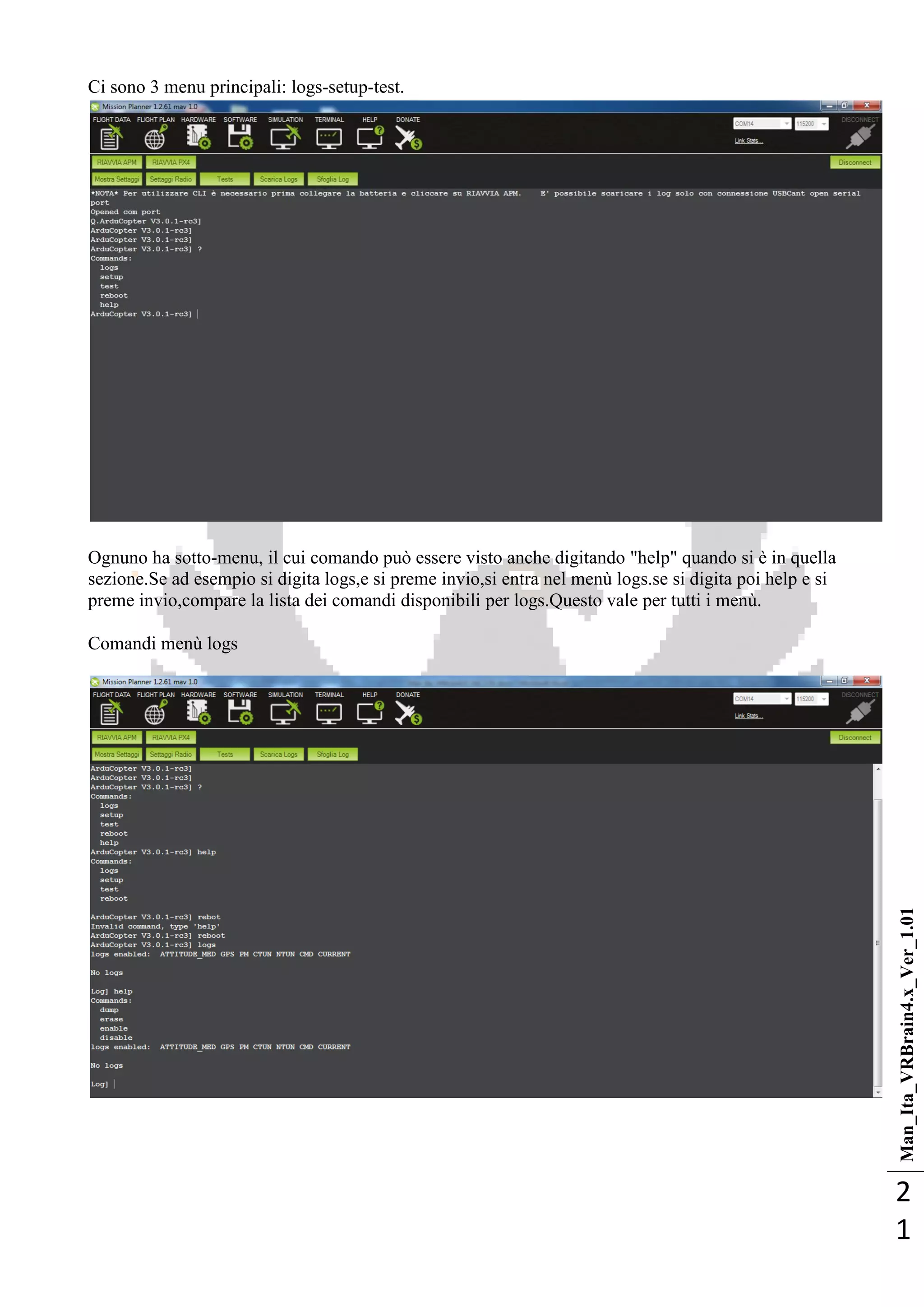 Man_Ita_VRBrain4.x_Ver_1.01
2
1
Ci sono 3 menu principali: logs-setup-test.
Ognuno ha sotto-menu, il cui comando può essere visto anche digitando "help" quando si è in quella
sezione.Se ad esempio si digita logs,e si preme invio,si entra nel menù logs.se si digita poi help e si
preme invio,compare la lista dei comandi disponibili per logs.Questo vale per tutti i menù.
Comandi menù logs
 