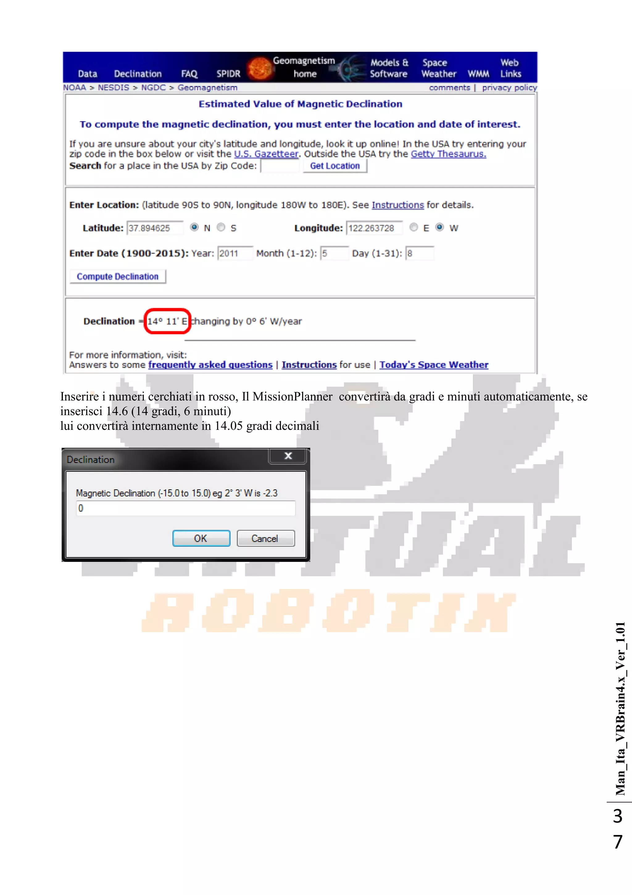 Man_Ita_VRBrain4.x_Ver_1.01
3
7
Inserire i numeri cerchiati in rosso, Il MissionPlanner convertirà da gradi e minuti automaticamente, se
inserisci 14.6 (14 gradi, 6 minuti)
lui convertirà internamente in 14.05 gradi decimali
 