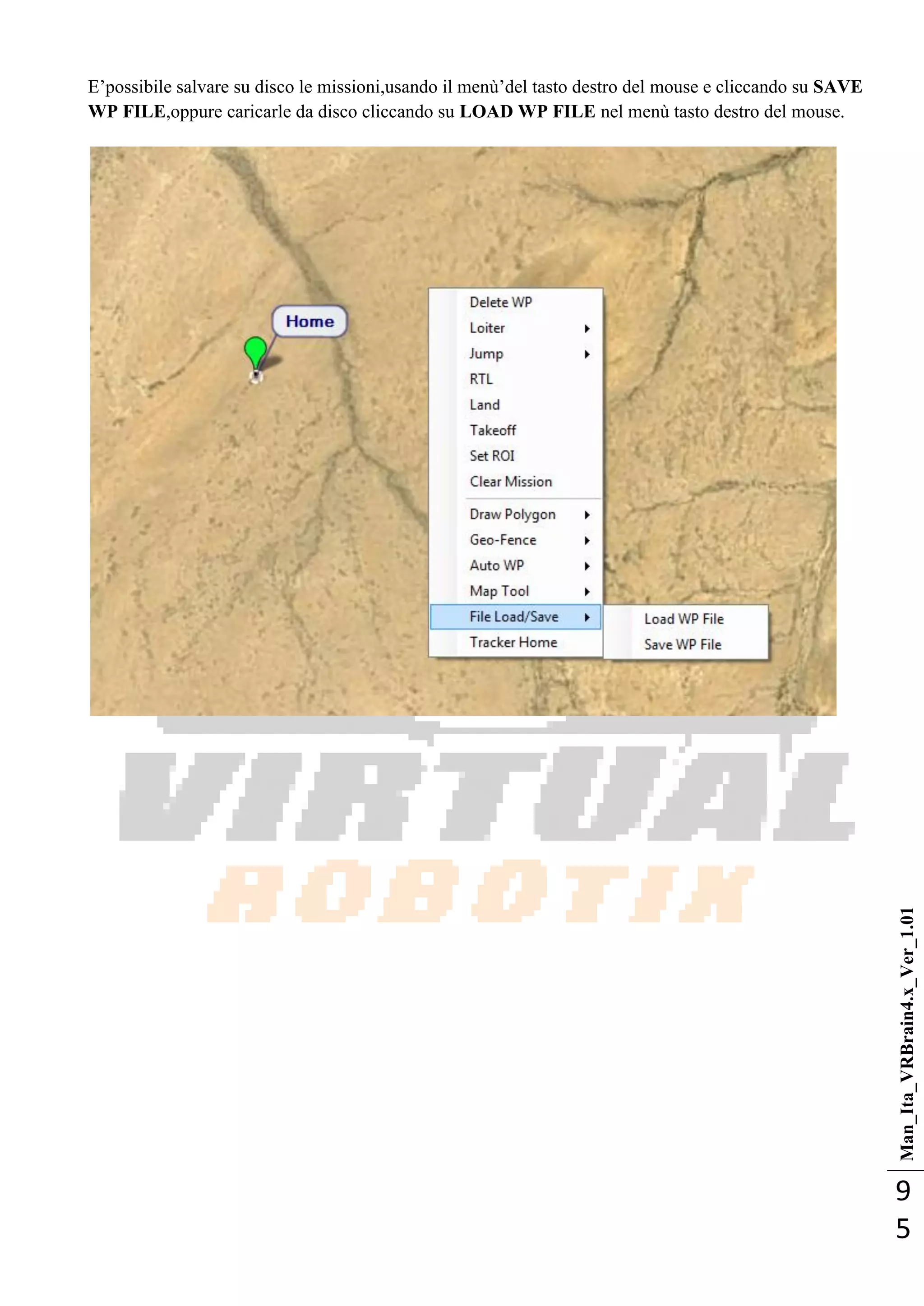Man_Ita_VRBrain4.x_Ver_1.01
9
5
E‘possibile salvare su disco le missioni,usando il menù‘del tasto destro del mouse e cliccando su SAVE
WP FILE,oppure caricarle da disco cliccando su LOAD WP FILE nel menù tasto destro del mouse.
 