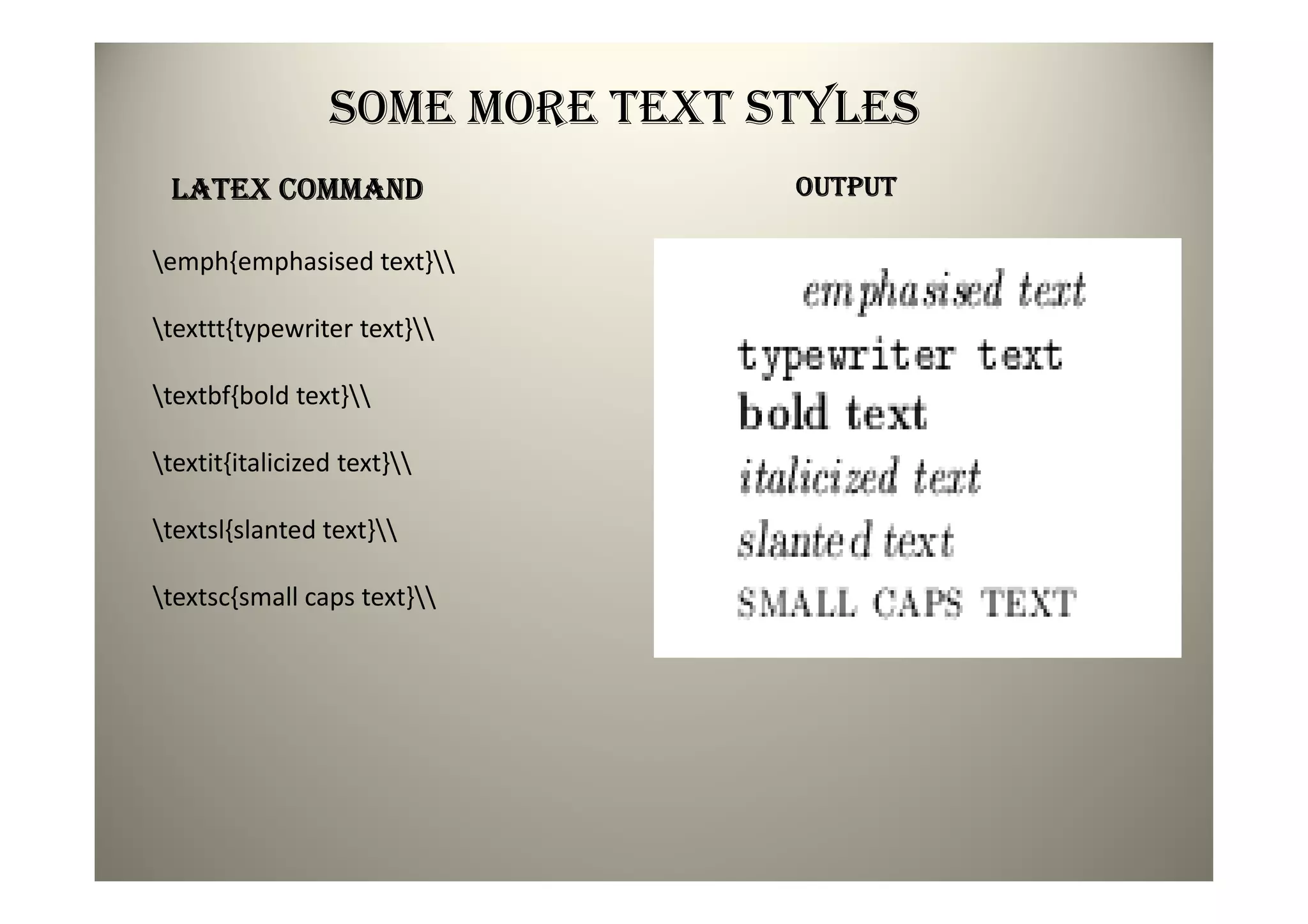 SOME MORE TEXT STYLES
 LATEX COMMAND                   OUTPUT

emph{emphasised text}

texttt{typewriter text}

textbf{bold text}

textit{italicized text}

textsl{slanted text}

textsc{small caps text}
 
