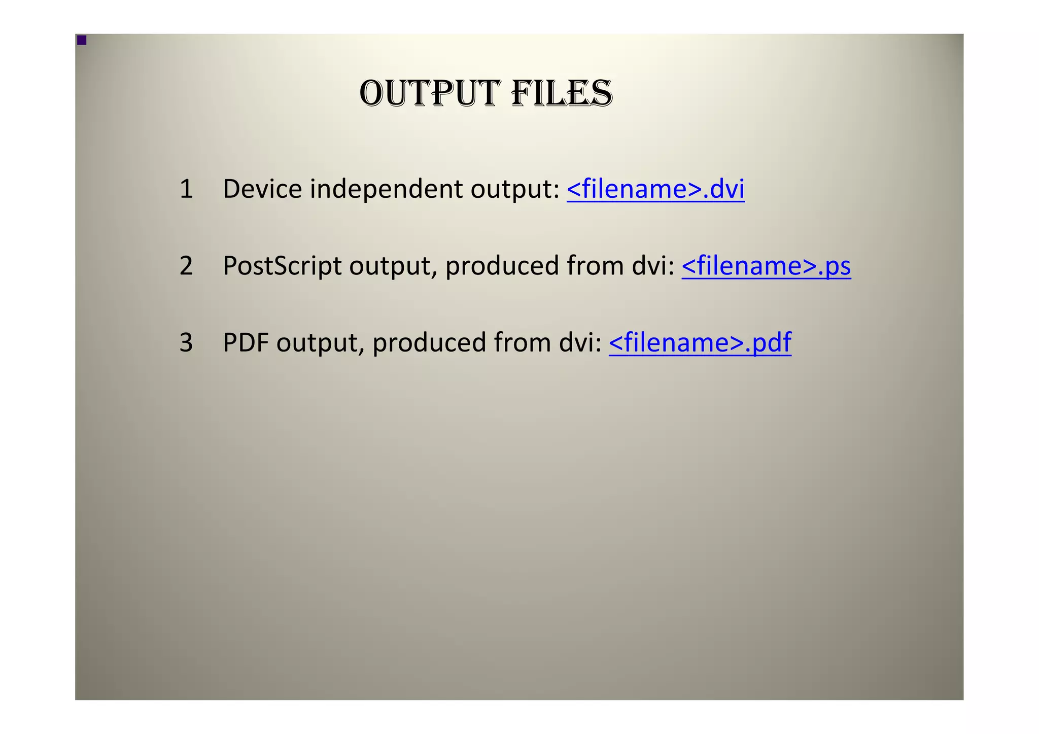 OUTPUT FILES

1 Device independent output: <filename>.dvi

2 PostScript output, produced from dvi: <filename>.ps

3 PDF output, produced from dvi: <filename>.pdf
 