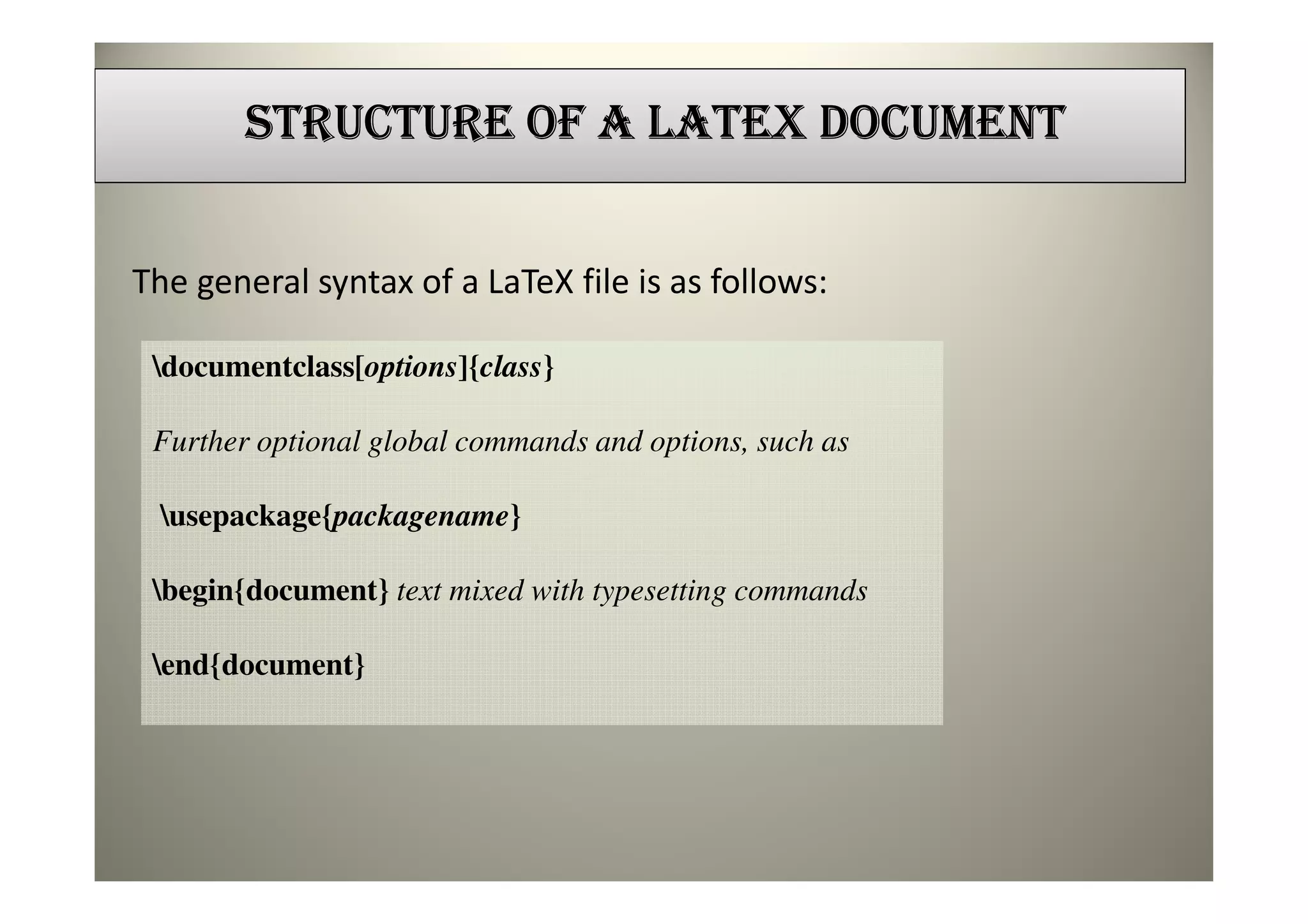 STRUCTURE OF A LATEX DOCUMENT


The general syntax of a LaTeX file is as follows:

 documentclass[options]{class}

 Further optional global commands and options, such as

 usepackage{packagename}

 begin{document} text mixed with typesetting commands

 end{document}
 