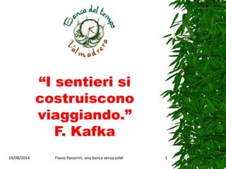 “I sentieri si 
costruiscono 
viaggiando.” 
F. Kafka 
19/08/2014 Flavio Passerini, una banca senza soldi 1 
 