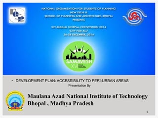 1
• DEVELOPMENT PLAN: ACCESSIBILITY TO PERI-URBAN AREAS
Presentation By
Maulana Azad National Institute of Technology
Bhopal , Madhya Pradesh
 