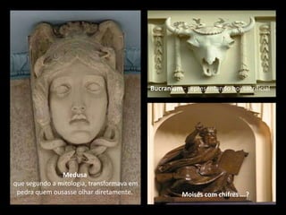 Bucranium - representando boi sacrificial




               Medusa
que segundo a mitologia, transformava em
 pedra quem ousasse olhar diretamente.               Moisés com chifres ...?
 