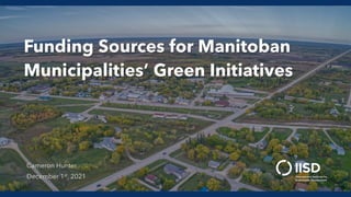Funding Sources for Manitoban
Municipalities’ Green Initiatives
Cameron Hunter
December 1st, 2021
 