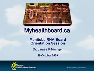 Myhealthboard.ca Manitoba RHA Board Orientation Session Dr. James R Nininger 29 October 2009 My Boardroom My Office Lounge Resource Centre 