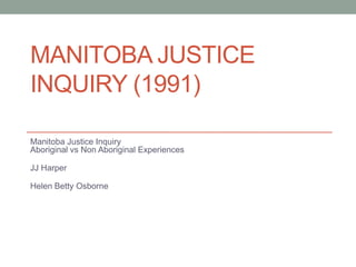 MANITOBA JUSTICE
INQUIRY (1991)

Manitoba Justice Inquiry
Aboriginal vs Non Aboriginal Experiences

JJ Harper

Helen Betty Osborne
 