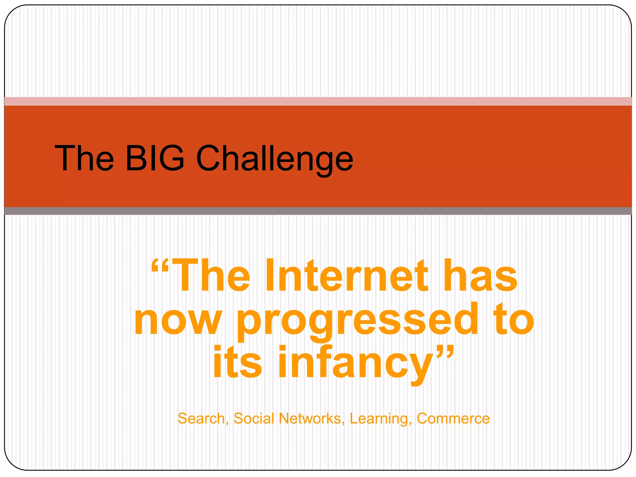 The BIG Challenge“The Internet has now progressed to its infancy”Search, Social Networks, Learning, Commerce