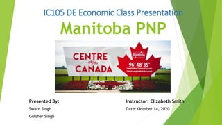 IC105 DE Economic Class Presentation
Manitoba PNP
Presented By: Instructor: Elizabeth Smith
Swarn Singh Date: October 14, 2020
Gulsher Singh
 