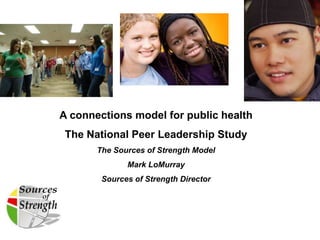 A connections model for public health
 The National Peer Leadership Study
       The Sources of Strength Model
              Mark LoMurray
        Sources of Strength Director
 
