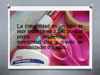 La creatividad en un niño es
muy importante y útil porque
podrá desarrollar su
motricidad fina a través de
manualidades o juegos.