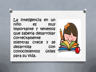 La inteligencia en un
niño es muy
importante y tenemos
que saberla desarrollar
correctamente
mientras crece y se
desarrolla con
conocimientos útiles
para su vida.