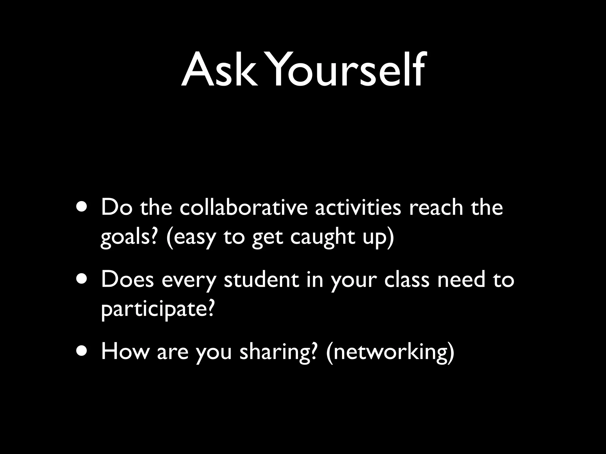 Ask Yourself
• Do the collaborative activities reach the
goals? (easy to get caught up)	


• Does every student in your class need to
participate?	


• How are you sharing? (networking)

 