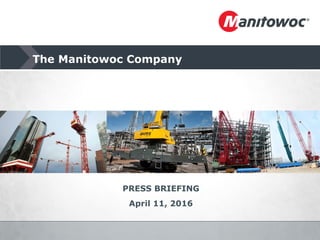 The Manitowoc Company
PRESS BRIEFING
April 11, 2016
 