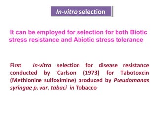 First In-vitro selection for disease resistance
conducted by Carlson (1973) for Tabotoxcin
(Methionine sulfoximine) produced by Pseudomonas
syringae p. var. tabaci in Tobacco
In-vitro selectionIn-vitro selection
It can be employed for selection for both Biotic
stress resistance and Abiotic stress tolerance
 