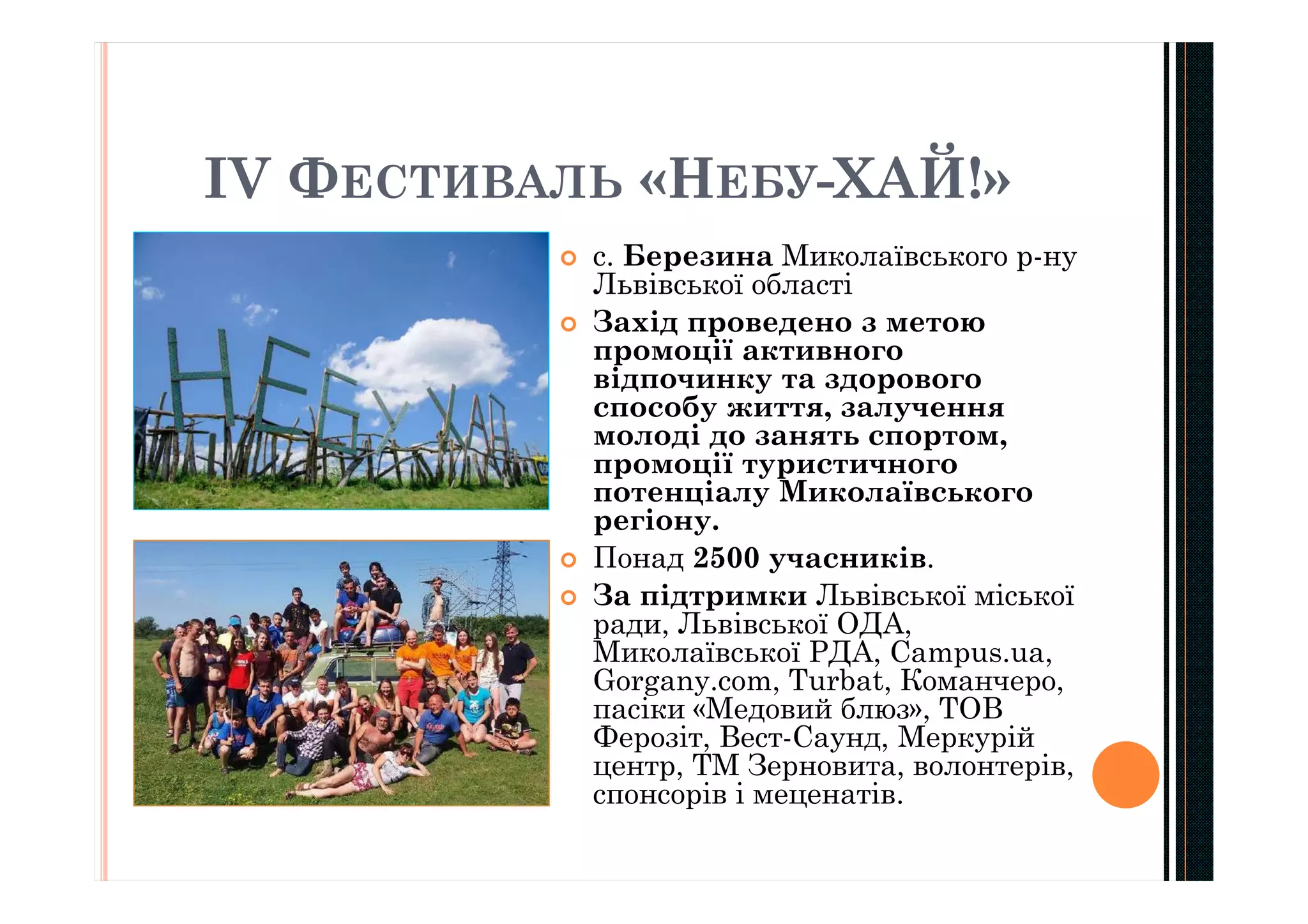 ІV ФЕСТИВАЛЬ «НЕБУ-ХАЙ!»
 с. Березина Миколаївського р-ну
Львівської області
 Захід проведено з метою
промоції активного
відпочинку та здорового
способу життя, залучення
молоді до занять спортом,
промоції туристичного
потенціалу Миколаївського
регіону.
 Понад 2500 учасників.
 За підтримки Львівської міської
ради, Львівської ОДА,
Миколаївської РДА, Campus.ua,
Gorgany.com, Turbat, Команчеро,
пасіки «Медовий блюз», ТОВ
Ферозіт, Вест-Саунд, Меркурій
центр, ТМ Зерновита, волонтерів,
спонсорів і меценатів.
 