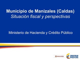 Municipio de Manizales (Caldas)
Situación fiscal y perspectivas
Ministerio de Hacienda y Crédito Público
 