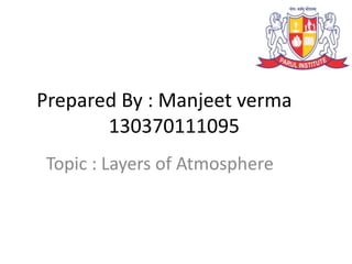 Prepared By : Manjeet verma
130370111095
Topic : Layers of Atmosphere
 