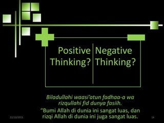 Positive
Thinking?
Negative
Thinking?
22/10/2015 14
Biladullahi waasi’atun fadhaa-a wa
rizqullahi fid dunya fasiih.
“Bumi Allah di dunia ini sangat luas, dan
rizqi Allah di dunia ini juga sangat luas.
 