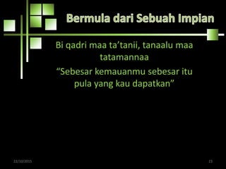 Bi qadri maa ta’tanii, tanaalu maa
tatamannaa
“Sebesar kemauanmu sebesar itu
pula yang kau dapatkan”
22/10/2015 23
 